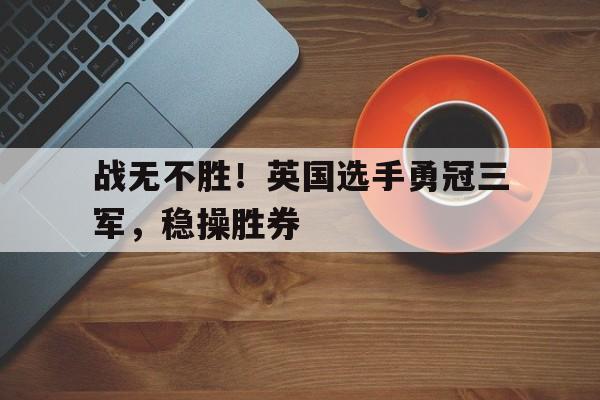 九游娱乐网站-战无不胜!英国选手勇冠三军,稳操胜券